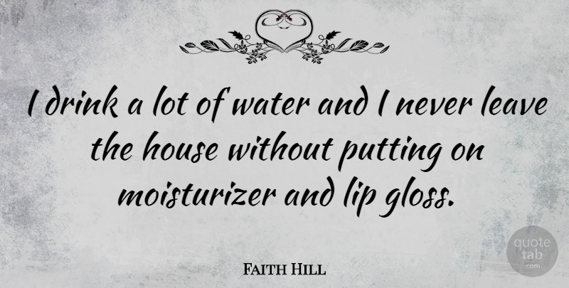 Faith Hill Quote About Water, House, Lips: I Drink A Lot Of...