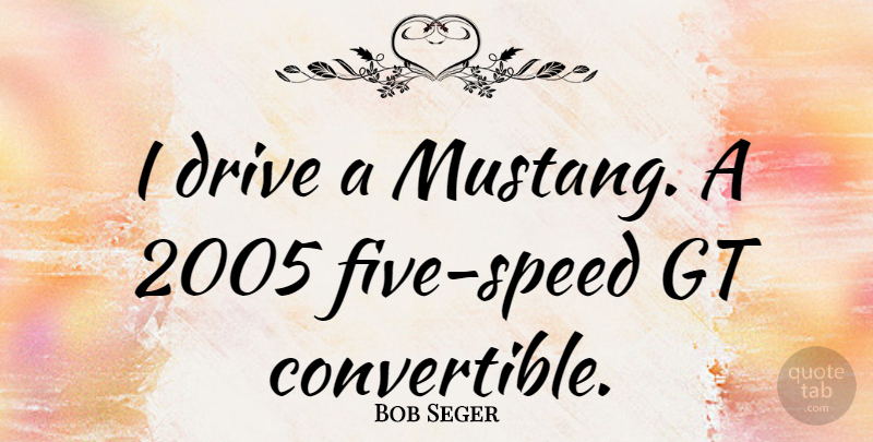 Bob Seger Quote About Speed, Mustang, Five: I Drive A Mustang A...