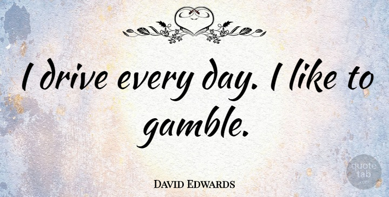 David Edwards Quote About undefined: I Drive Every Day I...