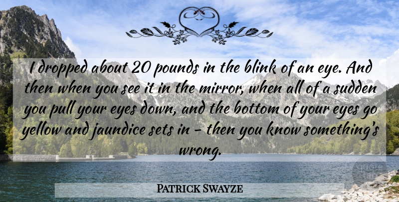 Patrick Swayze Quote About Blink, Bottom, Dropped, Pounds, Pull: I Dropped About 20 Pounds...
