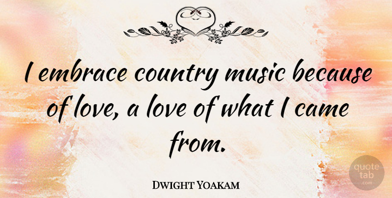 Dwight Yoakam Quote About Country, Embrace, Music Is: I Embrace Country Music Because...