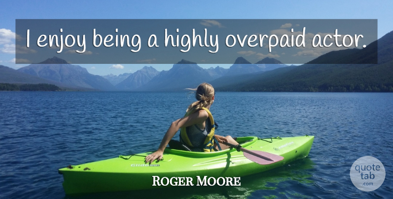 Roger Moore Quote About Actors, Enjoy, Overpaying: I Enjoy Being A Highly...