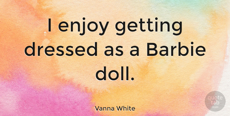 Vanna White Quote About Barbie Dolls, Enjoy, Getting Dressed: I Enjoy Getting Dressed As...