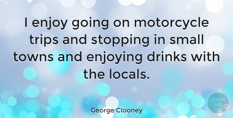 George Clooney Quote About Motorcycle, Towns, Stopping: I Enjoy Going On Motorcycle...