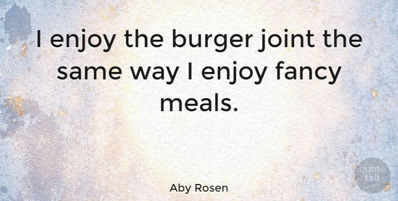 Aby Rosen Quote About Fancy, Way, Joints: I Enjoy The Burger Joint...