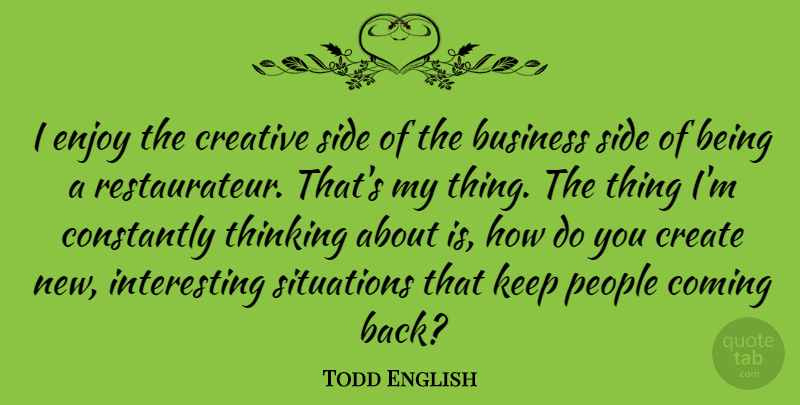Todd English Quote About Thinking, Interesting Situations, People: I Enjoy The Creative Side...