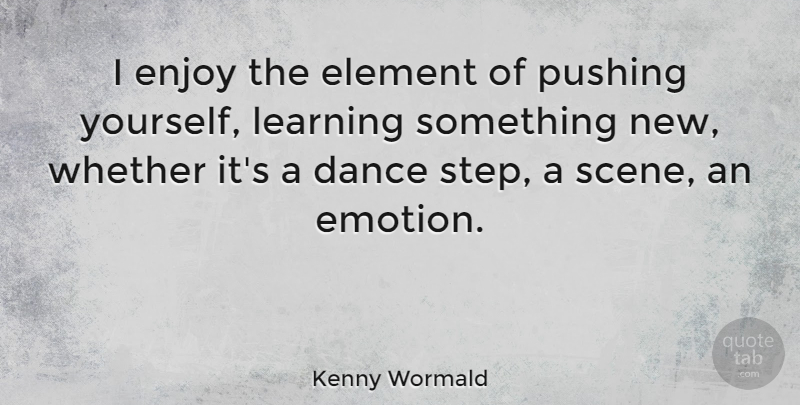Kenny Wormald Quote About Learning Something New, Elements, Pushing: I Enjoy The Element Of...