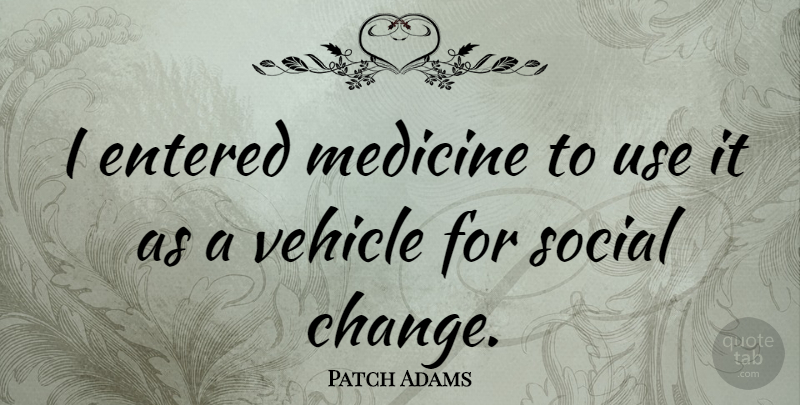 Patch Adams Quote About Change, Entered, Vehicle: I Entered Medicine To Use...