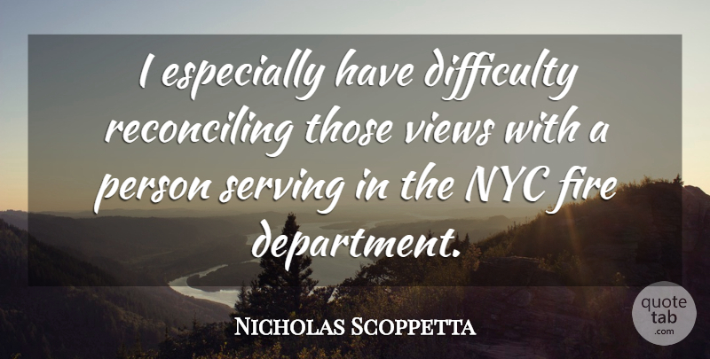Nicholas Scoppetta Quote About Difficulty, Fire, Serving, Views: I Especially Have Difficulty Reconciling...