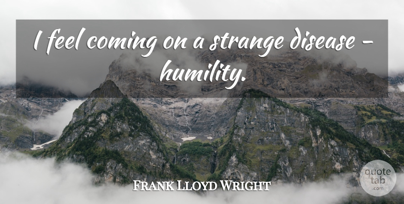 Frank Lloyd Wright Quote About Humility, Disease, Architecture: I Feel Coming On A...