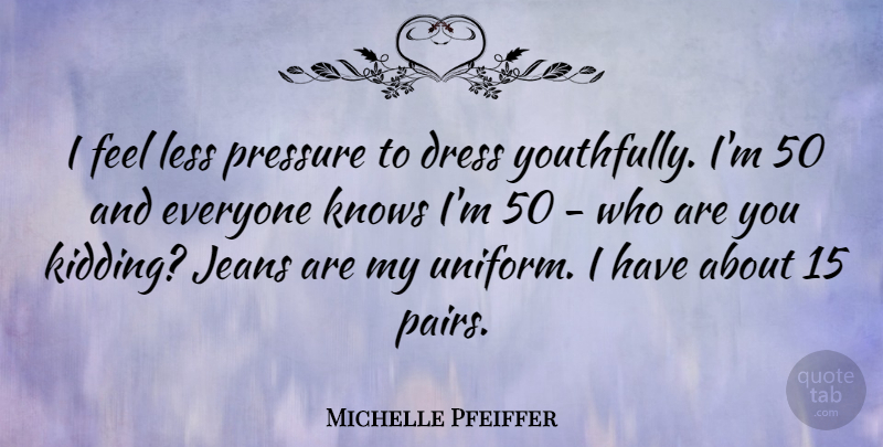 Michelle Pfeiffer Quote About Jeans, Uniforms, Pressure: I Feel Less Pressure To...
