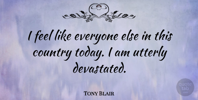 Tony Blair Quote About Country, Today, Feels: I Feel Like Everyone Else...