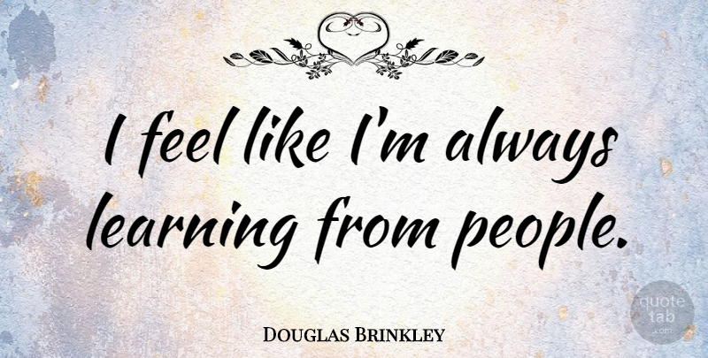 Douglas Brinkley Quote About People, Feels, Always Learning: I Feel Like Im Always...