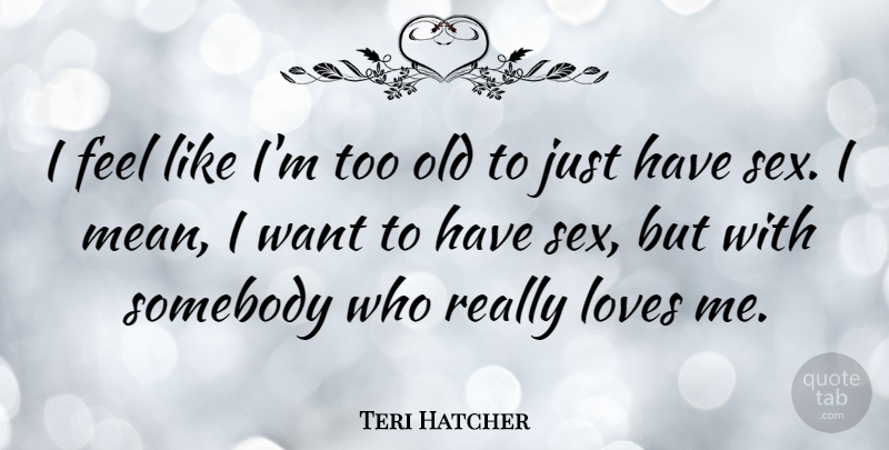Teri Hatcher Quote About Loves, Somebody: I Feel Like Im Too...