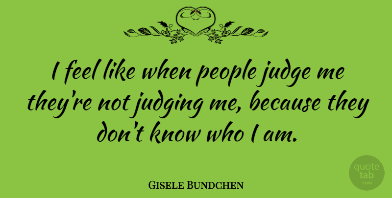 Gisele Bundchen Quote About Who I Am, Judging, People: I Feel Like When People...