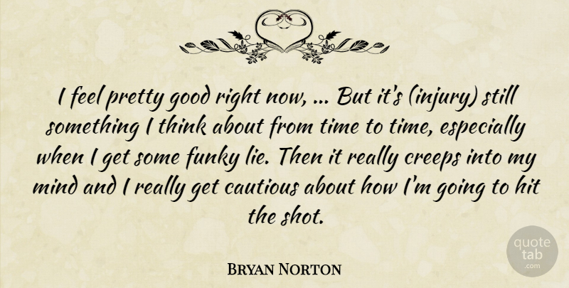 Bryan Norton Quote About Cautious, Creeps, Funky, Good, Hit: I Feel Pretty Good Right...