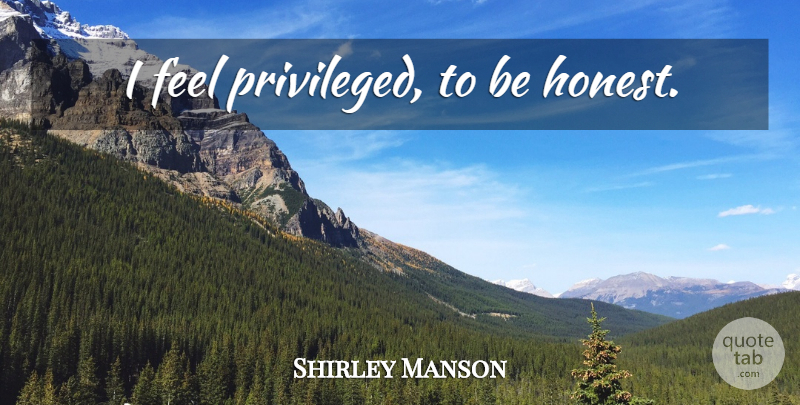 Shirley Manson Quote About Honest, Being Honest, Feels: I Feel Privileged To Be...