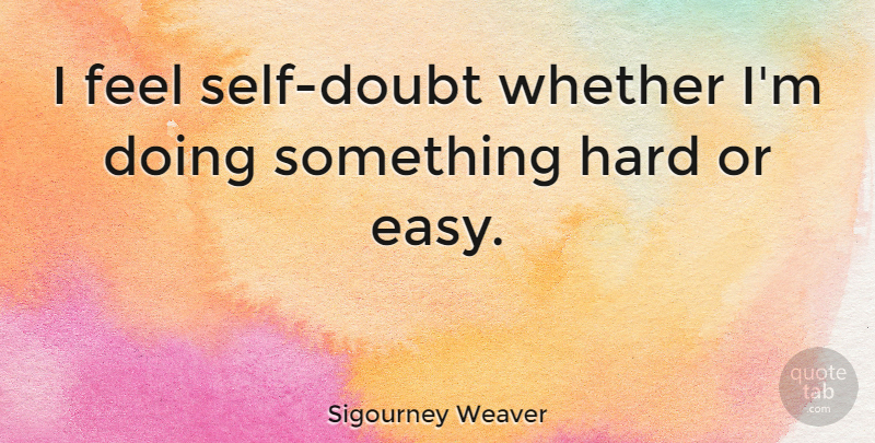 Sigourney Weaver Quote About Self, Doubt, Easy: I Feel Self Doubt Whether...