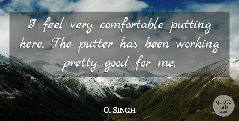 O. Singh Quote About Good, Putter, Putting: I Feel Very Comfortable Putting...
