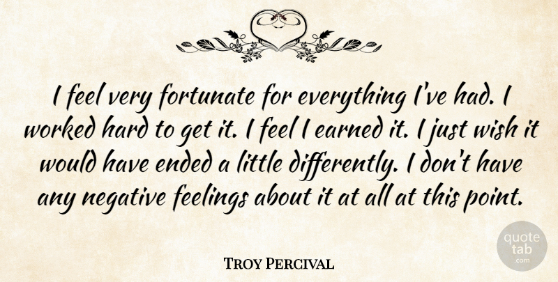 Troy Percival Quote About Earned, Ended, Feelings, Fortunate, Hard: I Feel Very Fortunate For...