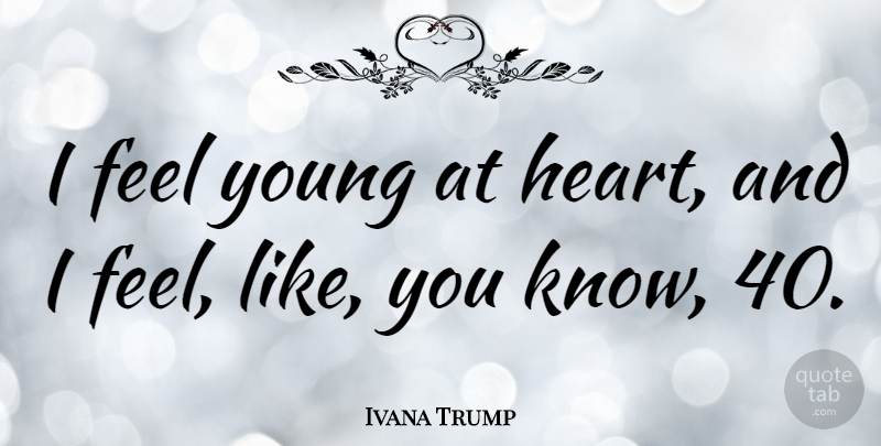 Ivana Trump Quote About Heart, Like You, Young: I Feel Young At Heart...