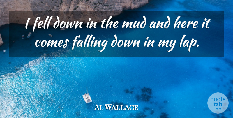Al Wallace Quote About Falling, Fell, Mud, Scholars And Scholarship: I Fell Down In The...
