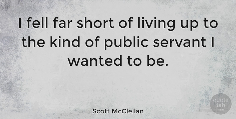 Scott McClellan Quote About Kind, Servant, Wanted: I Fell Far Short Of...