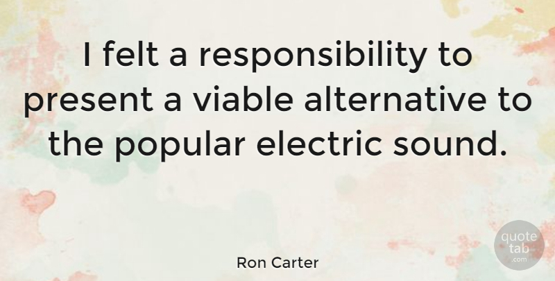 Ron Carter Quote About Music, Responsibility, Alternatives: I Felt A Responsibility To...