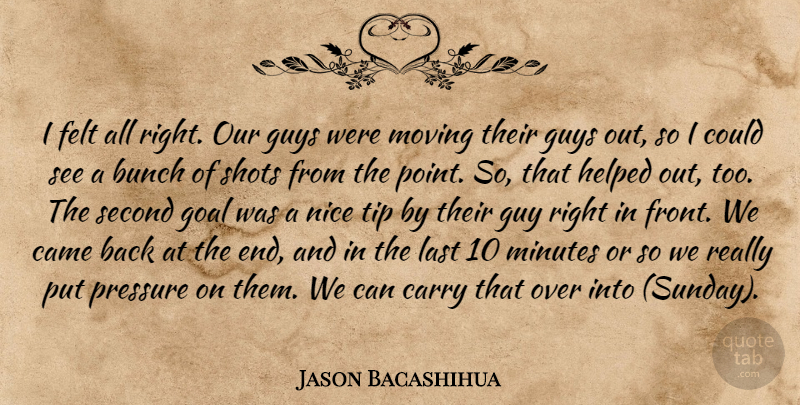 Jason Bacashihua Quote About Bunch, Came, Carry, Felt, Goal: I Felt All Right Our...