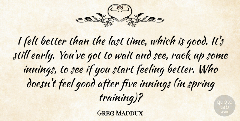 Greg Maddux Quote About Feeling, Felt, Five, Good, Innings: I Felt Better Than The...