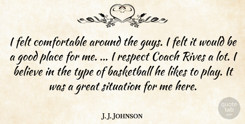 J. J. Johnson Quote About Basketball, Believe, Coach, Felt, Good: I Felt Comfortable Around The...