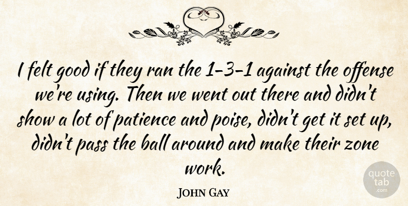 John Gay Quote About Against, Ball, Felt, Good, Offense: I Felt Good If They...