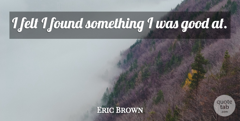 Eric Brown Quote About Felt, Found, Good: I Felt I Found Something...