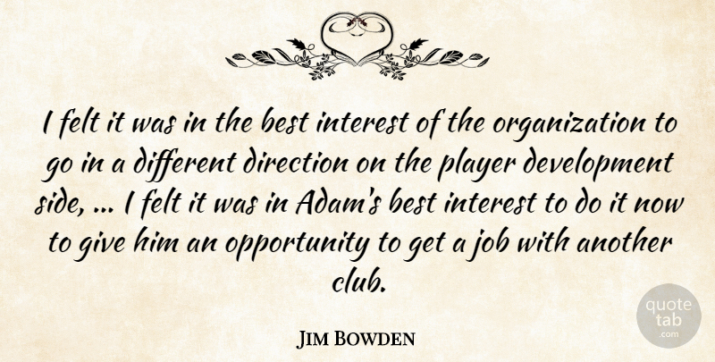 Jim Bowden Quote About Best, Direction, Felt, Interest, Job: I Felt It Was In...