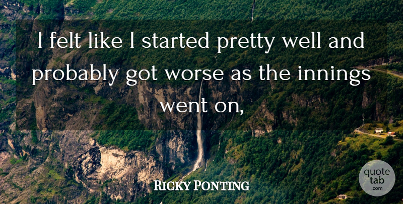 Ricky Ponting Quote About Felt, Innings, Worse: I Felt Like I Started...