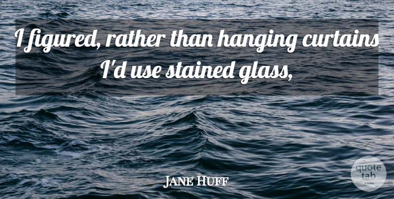 Jane Huff Quote About Curtains, Hanging, Rather: I Figured Rather Than Hanging...