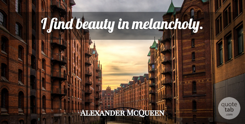 Alexander McQueen Quote About Inspirational, Melancholy, Relatable: I Find Beauty In Melancholy...
