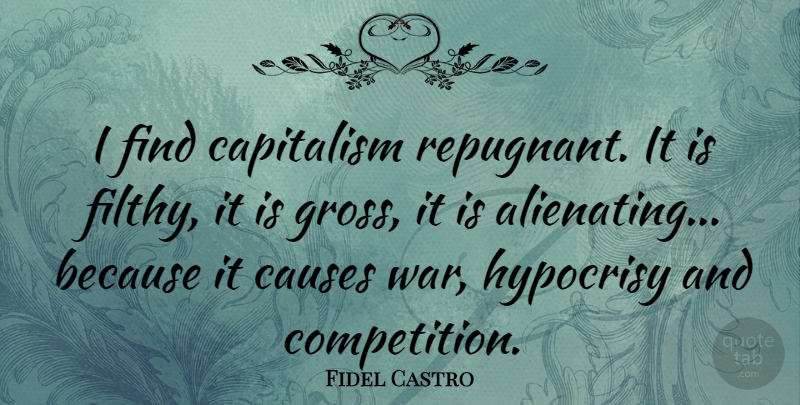 Fidel Castro Quote About Fake People, War, Hypocrisy: I Find Capitalism Repugnant It...