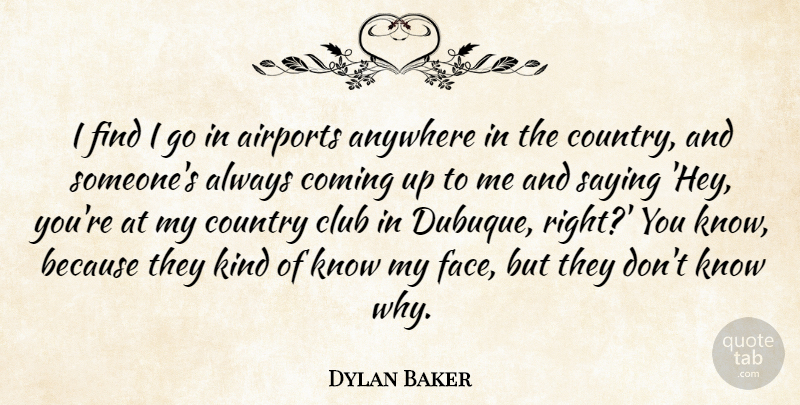Dylan Baker Quote About Anywhere, Club, Coming, Country: I Find I Go In...