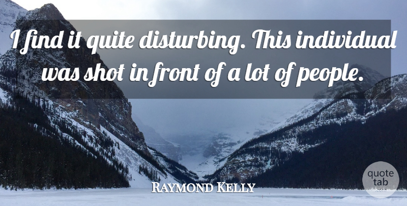 Raymond Kelly Quote About Front, Individual, Quite, Shot: I Find It Quite Disturbing...