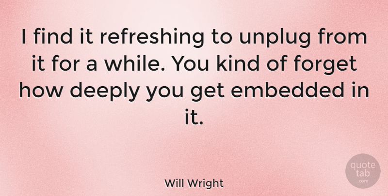 Will Wright Quote About Kind, Forget, Embedded: I Find It Refreshing To...