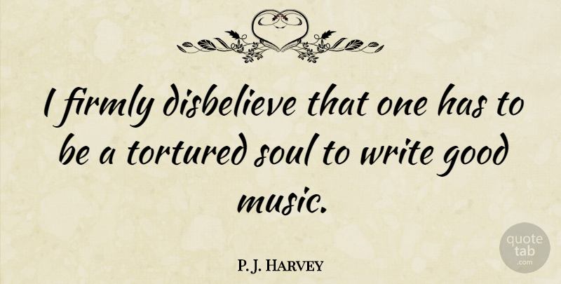 P. J. Harvey Quote About British Musician, Disbelieve, Firmly, Good, Tortured: I Firmly Disbelieve That One...