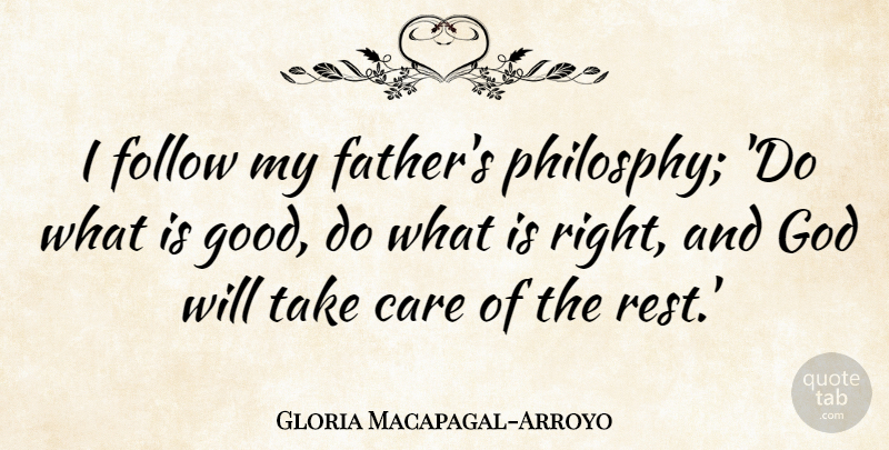 Gloria Macapagal-Arroyo Quote About Father, Care, Philosphy: I Follow My Fathers Philosphy...