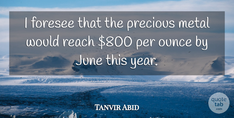 Tanvir Abid Quote About Foresee, June, Metal, Ounce, Per: I Foresee That The Precious...