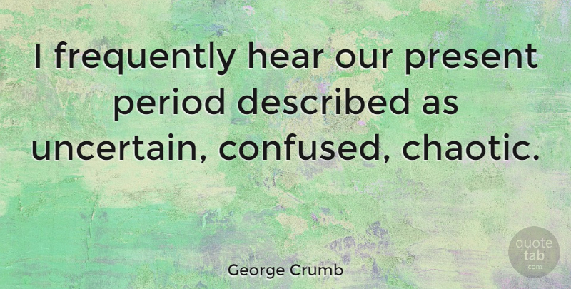 George Crumb Quote About Confused, Swag, Periods: I Frequently Hear Our Present...