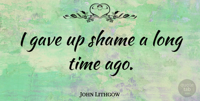 John Lithgow Quote About Long, Shame, Gave Up: I Gave Up Shame A...