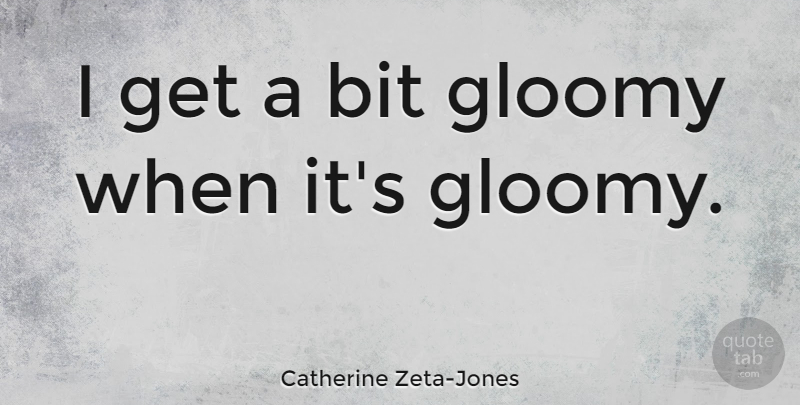 Catherine Zeta-Jones Quote About Gloomy, Bits: I Get A Bit Gloomy...