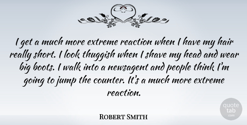 Robert Smith Quote About Extreme, Head, Jump, People, Reaction: I Get A Much More...