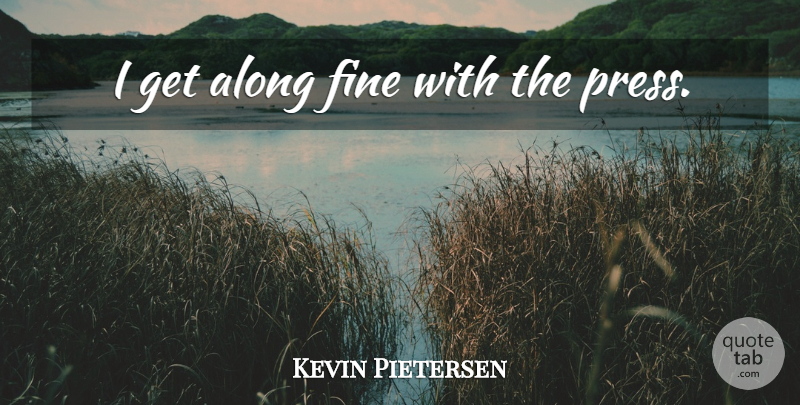 Kevin Pietersen Quote About Fine, Presses: I Get Along Fine With...