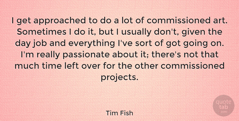 Tim Fish Quote About Art, Given, Job, Left, Sort: I Get Approached To Do...